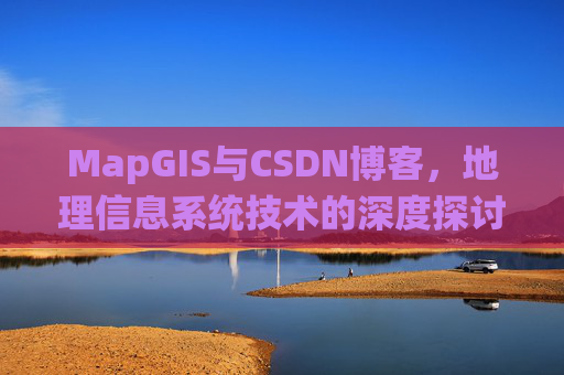 MapGIS与CSDN博客，地理信息系统技术的深度探讨